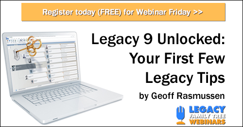FREE WEBINAR Legacy 9 Unlocked (part 1): Your First Few Legacy Tips presented by Geoff Rasmussen, Friday, January 5th, 1:00 pm Central - “In this series, Legacy’s Geoff Rasmussen will guide you through the step-by-steps of properly adding genealogy documents, citations, and digital media to your Legacy Family Tree 9 software. Each class is based on a different chapter in his popular book, Legacy 9 Unlocked: Techniques, Tips and Step-By-Steps for Using Legacy Family Tree to Record Your Genealogy. Watch them in order if you want to  follow the mystery or jump around to capture the instructions.” 